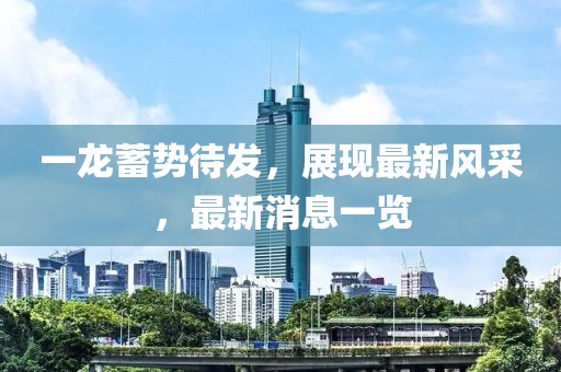 一龍蓄勢(shì)待發(fā)，展現(xiàn)最新風(fēng)采，最新消息一覽