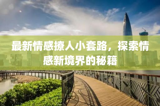 最新情感撩人小套路，探索情感新境界的秘籍