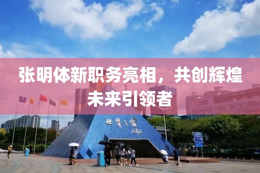 張明體新職務(wù)亮相，共創(chuàng)輝煌未來引領(lǐng)者