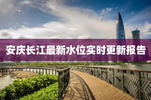 安慶長(zhǎng)江最新水位實(shí)時(shí)更新報(bào)告