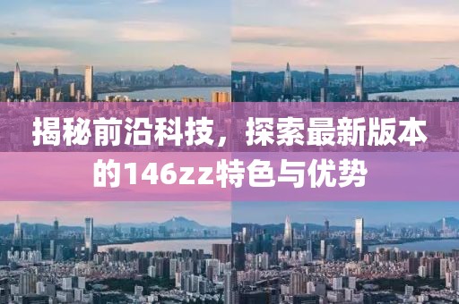 揭秘前沿科技，探索最新版本的146zz特色與優(yōu)勢