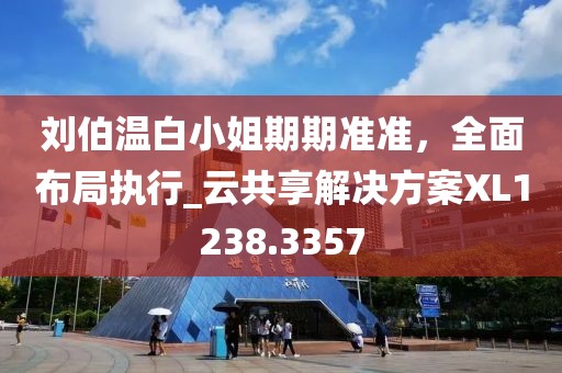 劉伯溫白小姐期期準準，全面布局執(zhí)行_云共享解決方案XL1238.3357