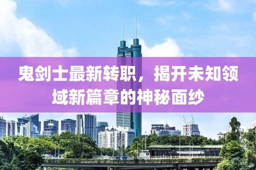 鬼劍士最新轉(zhuǎn)職，揭開未知領(lǐng)域新篇章的神秘面紗