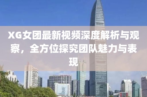 XG女團最新視頻深度解析與觀察，全方位探究團隊魅力與表現(xiàn)