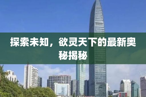 探索未知，欲靈天下的最新奧秘揭秘