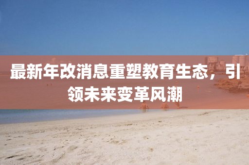 最新年改消息重塑教育生態(tài)，引領(lǐng)未來(lái)變革風(fēng)潮