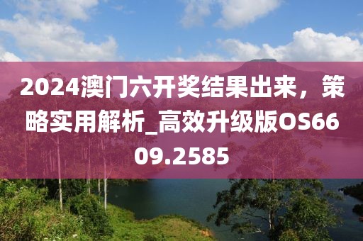 2024澳門六開獎(jiǎng)結(jié)果出來，策略實(shí)用解析_高效升級(jí)版OS6609.2585