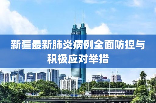 新疆最新肺炎病例全面防控與積極應(yīng)對(duì)舉措