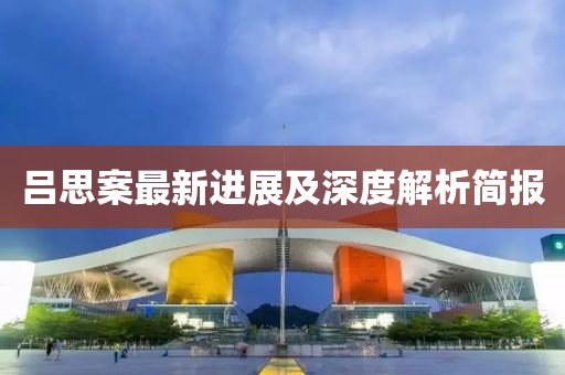 呂思案最新進展及深度解析簡報