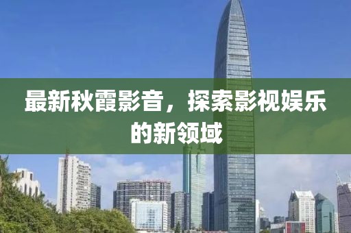 最新秋霞影音，探索影視娛樂的新領(lǐng)域