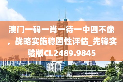 澳門一碼一肖一待一中四不像，戰(zhàn)略實施穩(wěn)固性評估_先鋒實驗版CL2489.9845