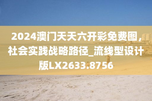 2024澳門天天六開彩免費圖，社會實踐戰(zhàn)略路徑_流線型設計版LX2633.8756