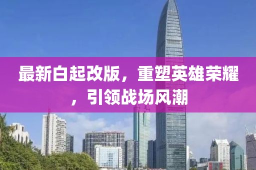 最新白起改版，重塑英雄榮耀，引領(lǐng)戰(zhàn)場(chǎng)風(fēng)潮