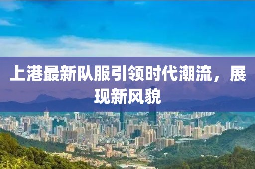 上港最新隊服引領(lǐng)時代潮流，展現(xiàn)新風(fēng)貌