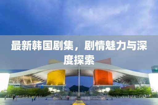 最新韓國劇集，劇情魅力與深度探索