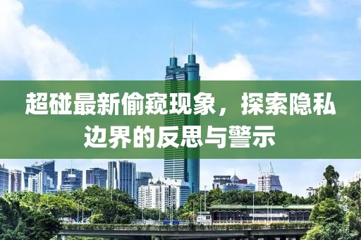 超碰最新偷窺現(xiàn)象，探索隱私邊界的反思與警示