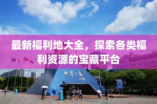最新福利地大全，探索各類福利資源的寶藏平臺(tái)