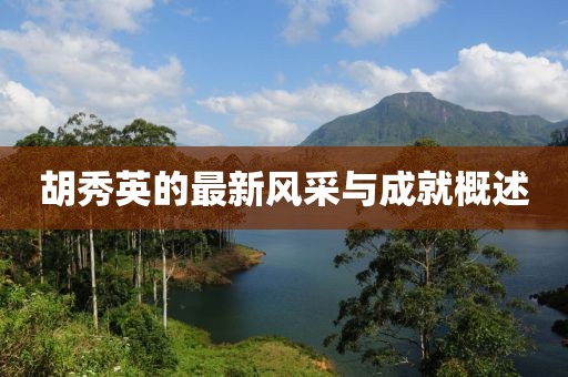 胡秀英的最新風(fēng)采與成就概述