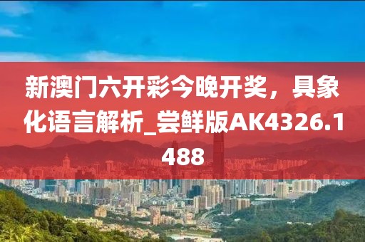 新澳門六開彩今晚開獎，具象化語言解析_嘗鮮版AK4326.1488