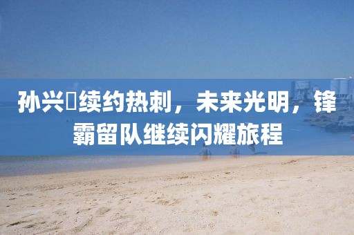 孫興慜續(xù)約熱刺，未來光明，鋒霸留隊繼續(xù)閃耀旅程