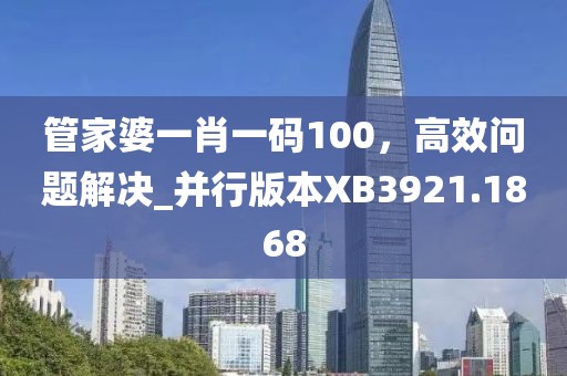 管家婆一肖一碼100，高效問題解決_并行版本XB3921.1868