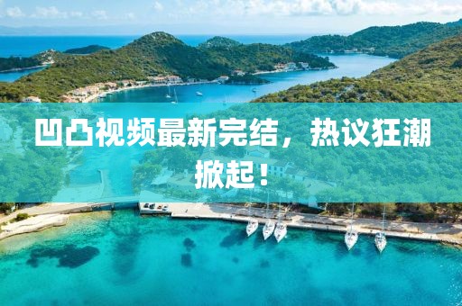 凹凸視頻最新完結(jié)，熱議狂潮掀起！