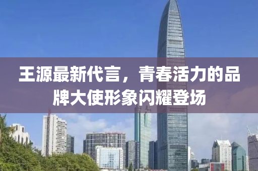 王源最新代言，青春活力的品牌大使形象閃耀登場