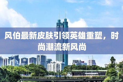 風伯最新皮膚引領(lǐng)英雄重塑，時尚潮流新風尚