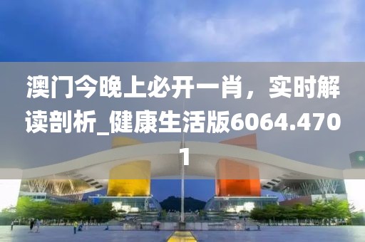 澳門今晚上必開一肖，實(shí)時(shí)解讀剖析_健康生活版6064.4701