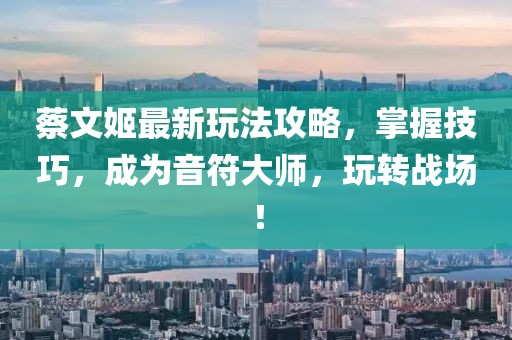 蔡文姬最新玩法攻略，掌握技巧，成為音符大師，玩轉(zhuǎn)戰(zhàn)場！