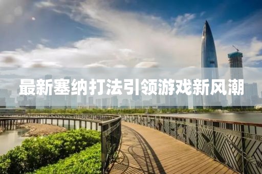 最新塞納打法引領(lǐng)游戲新風(fēng)潮
