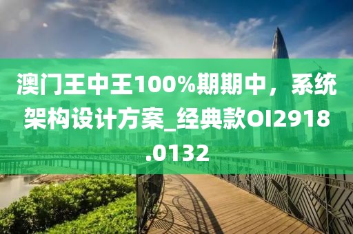 澳門王中王100%期期中，系統(tǒng)架構設計方案_經(jīng)典款OI2918.0132