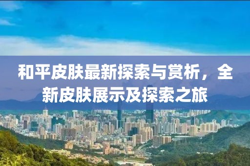 和平皮膚最新探索與賞析，全新皮膚展示及探索之旅