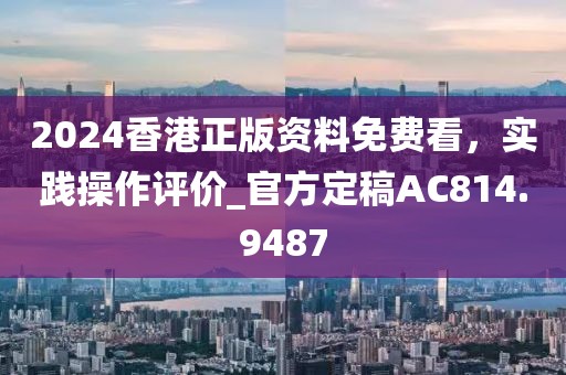 2024香港正版資料免費看，實踐操作評價_官方定稿AC814.9487
