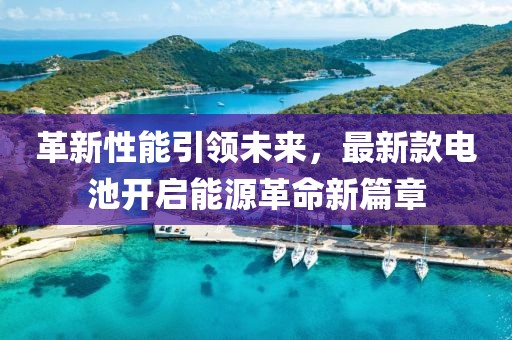 革新性能引領(lǐng)未來，最新款電池開啟能源革命新篇章
