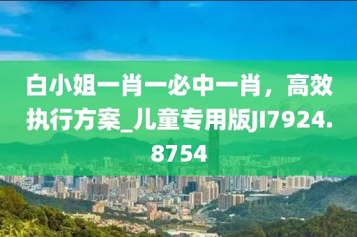 白小姐一肖一必中一肖，高效執(zhí)行方案_兒童專用版JI7924.8754