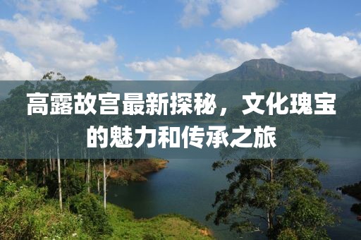 高露故宮最新探秘，文化瑰寶的魅力和傳承之旅
