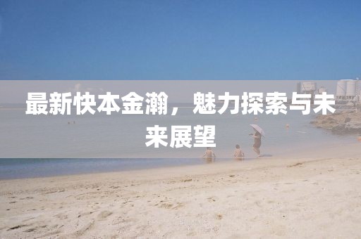 最新快本金瀚，魅力探索與未來展望