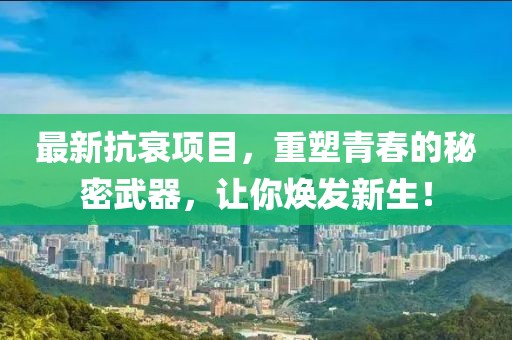 最新抗衰項目，重塑青春的秘密武器，讓你煥發(fā)新生！