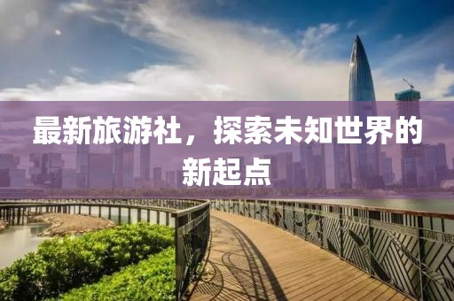 最新旅游社，探索未知世界的新起點