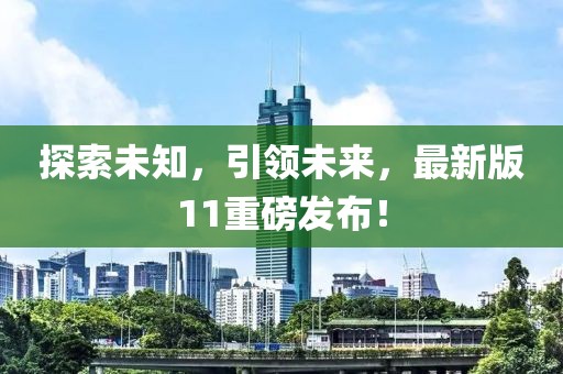 探索未知，引領(lǐng)未來，最新版11重磅發(fā)布！