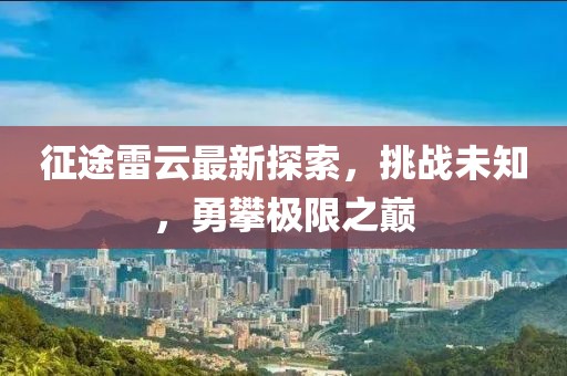 征途雷云最新探索，挑戰(zhàn)未知，勇攀極限之巔