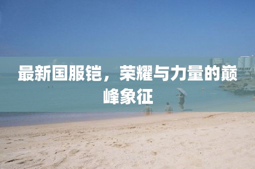 最新國(guó)服鎧，榮耀與力量的巔峰象征