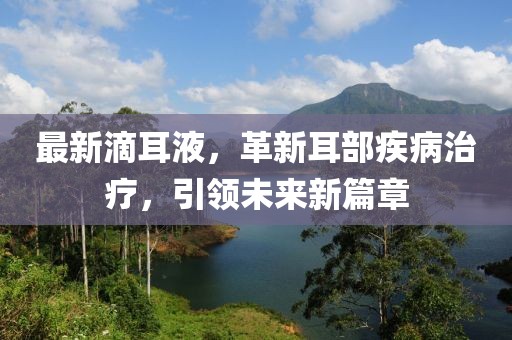 最新滴耳液，革新耳部疾病治療，引領(lǐng)未來新篇章