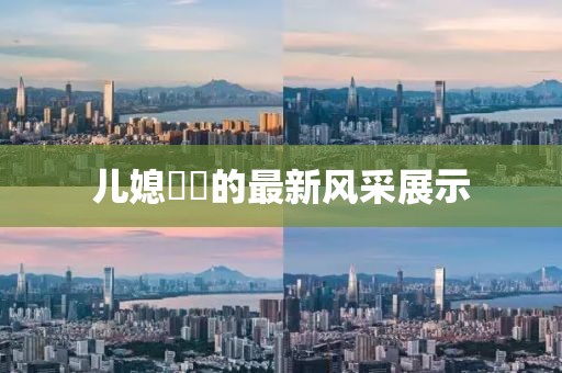 兒媳玥玥的最新風(fēng)采展示