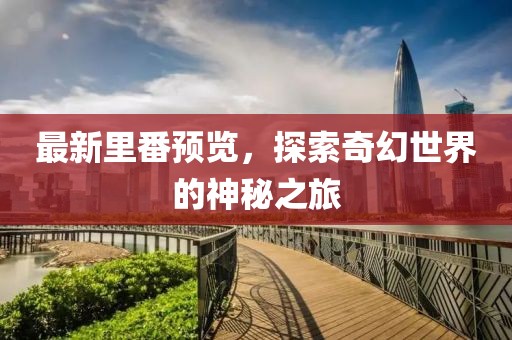 最新里番預(yù)覽，探索奇幻世界的神秘之旅