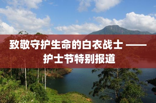 致敬守護生命的白衣戰(zhàn)士 —— 護士節(jié)特別報道