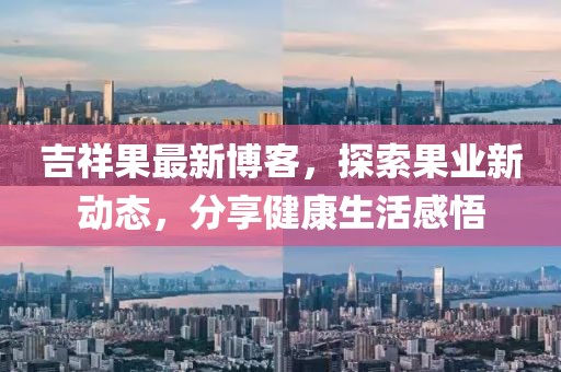 吉祥果最新博客，探索果業(yè)新動態(tài)，分享健康生活感悟