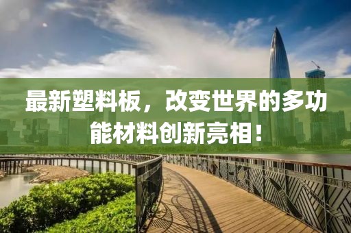 最新塑料板，改變世界的多功能材料創(chuàng)新亮相！