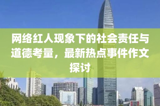 網(wǎng)絡(luò)紅人現(xiàn)象下的社會責(zé)任與道德考量，最新熱點事件作文探討